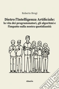 Dietro l’Intelligenza Artificiale: la vita dei programmatori, gli algoritmi e l’impatto sulla nostra quotidianità. E-book. Formato EPUB ebook