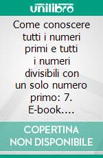 Come conoscere tutti i numeri primi e tutti i numeri divisibili con un solo numero primo: 7. E-book. Formato EPUB ebook