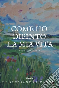 Come ho dipinto la mia vitaL’arte di affrontare. E-book. Formato EPUB ebook