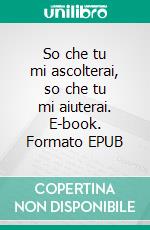 So che tu mi ascolterai, so che tu mi aiuterai. E-book. Formato EPUB ebook