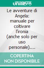 Le avventure di Angela: manuale per coltivare l’ironia (anche solo per uso personale). E-book. Formato EPUB ebook