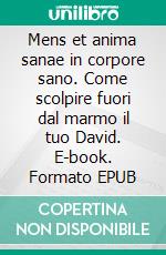Mens et anima sanae in corpore sano. Come scolpire fuori dal marmo il tuo David. E-book. Formato EPUB ebook