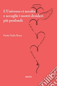 L’Universo ci ascolta e accoglie i nostri desideri più profondi. E-book. Formato EPUB ebook