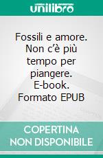 Fossili e amore. Non c’è più tempo per piangere. E-book. Formato EPUB ebook