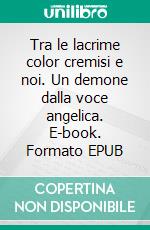 Tra le lacrime color cremisi e noi. Un demone dalla voce angelica. E-book. Formato EPUB ebook