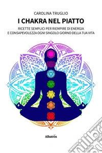 I chakra nel piatto. Ricette semplici per riempire di energia e consapevolezza ogni singolo giorno della tua vita. E-book. Formato EPUB ebook