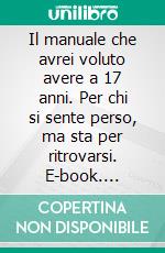 Il manuale che avrei voluto avere a 17 anni. Per chi si sente perso, ma sta per ritrovarsi. E-book. Formato EPUB ebook
