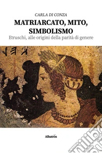 Matriarcato, mito, simbolismo. Etruschi, alle origini della parità di genere. E-book. Formato EPUB ebook