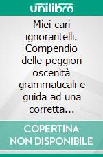 Miei cari ignorantelli. Compendio delle peggiori oscenità grammaticali e guida ad una corretta scrittura in italiano. E-book. Formato EPUB ebook