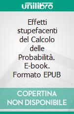 Effetti stupefacenti del Calcolo delle Probabilità. E-book. Formato EPUB ebook