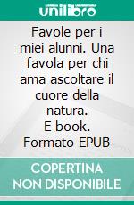 Favole per i miei alunni. Una favola per chi ama ascoltare il cuore della natura. E-book. Formato EPUB ebook