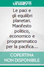 Le paci e gli equilibri planetari. Manifesto politico, economico e programmatico  per la pacifica coesistenza nel pianeta e nel cosmo. E-book. Formato EPUB ebook