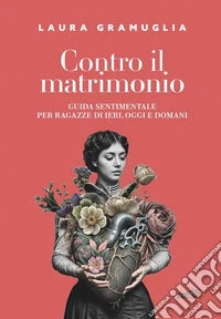 Contro il matrimonio: Guida sentimentale per ragazze di ieri, oggi e domani. E-book. Formato EPUB ebook