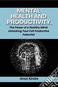Mental Health and ProductivityThe Power of a Healthy Mind: Unlocking Your Full Productive Potential. E-book. Formato EPUB ebook