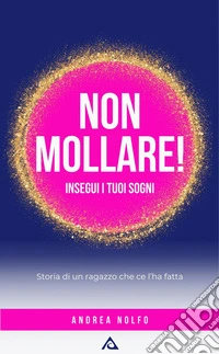 Non mollare! Insegui i tuoi sogniStoria di un ragazzo che ce l'ha fatta. E-book. Formato EPUB ebook