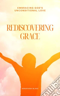 Rediscovering GraceEmbracing God's Unconditional Love. E-book. Formato EPUB ebook