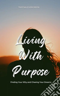 Living With PurposeFinding Your Why and Chasing Your Dreams. E-book. Formato EPUB ebook