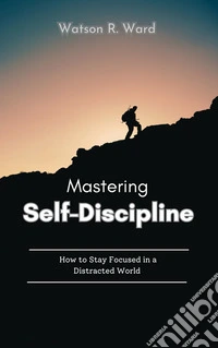 Mastering Self-DisciplineHow to Stay Focused in a Distracted World. E-book. Formato EPUB ebook