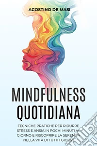 Mindfulness QuotidianaTecniche Pratiche per Ridurre Stress e Ansia in Pochi Minuti al Giorno e Riscoprire la Serenità nella Vita di Tutti i Giorni. E-book. Formato EPUB ebook
