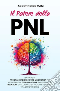 Il Potere della PNLTecniche di Programmazione Neuro-Linguistica per Migliorare la Comunicazione, Rafforzare le Relazioni e Raggiungere i Tuoi Obiettivi nella Vita di Ogni Giorno. E-book. Formato EPUB ebook