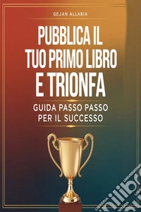 Pubblica il Tuo Primo Libro e Trionfa: Guida Passo Passo per il Successo. E-book. Formato EPUB ebook