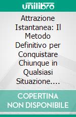 Attrazione Istantanea: Il Metodo Definitivo per Conquistare Chiunque in Qualsiasi Situazione. E-book. Formato EPUB ebook