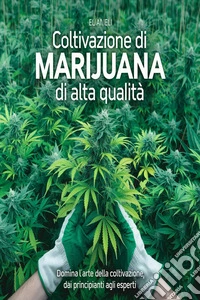 Coltivazione di Marijuana di Alta Qualità: Domina l'Arte della Coltivazione, dai Principianti agli Esperti. E-book. Formato EPUB ebook