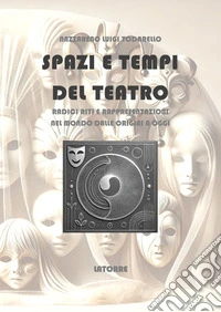 Spazi e Tempi del TeatroRadici riti e rappresentazioni nel mondo dalle origini a oggi. E-book. Formato EPUB ebook