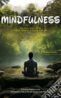 Mindfulness: How Being Aware of the Present Moment Can Change Your Life (Embracing Mindfulness and Meditation as a Way of Life with Practical, Daily Techniques). E-book. Formato EPUB ebook