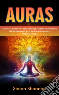 Auras: Techniques to Help You Speak Strongly to Make Your Presence (The Hidden Power for a Beautiful Life without Negative Energy). E-book. Formato EPUB ebook