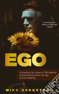 Ego: Unraveling the Illusion of Self and Choice (Unraveling the Layers of Self-identity and Detaching From the Ego to End Suffering). E-book. Formato EPUB ebook