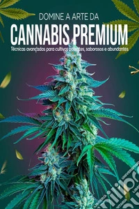 Domine a Arte da Cannabis Premium: Técnicas Avançadas para Cultivos Potentes, Saborosos e Abundantes. E-book. Formato EPUB ebook