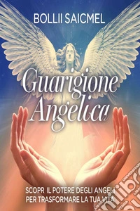 Guarigione Angelica: Scopri il Potere degli Angeli per Trasformare la Tua Vita. E-book. Formato EPUB ebook