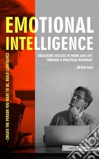 Emotional Intelligence: Create the Person You Want to Be, Build Confidence (Unlocking Success in Work and Life through a Practical Roadmap). E-book. Formato EPUB ebook