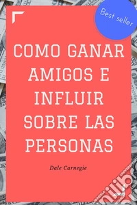 Como ganar amigos e influir sobre las personas. E-book. Formato EPUB ebook