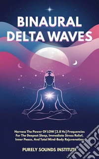 Binaural Delta Waves: Harness The Power Of Low [2.8 Hz] Frequencies For The Deepest Sleep, Immediate Stress Relief, Inner Peace, And Total Mind-Body Rejuvenation. E-book. Formato EPUB ebook