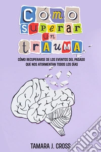 Cómo Superar un TraumaCómo Recuperarse de los Eventos del Pasado que nos Atormentan Todos los Días. E-book. Formato EPUB ebook