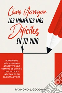 Cómo Navegar los Momentos más Difíciles en tu VidaPoderosos Métodos para Sobrevivir los Tiempos de Crisis y Dificultades Inevitables en Nuestras Vidas. E-book. Formato EPUB ebook