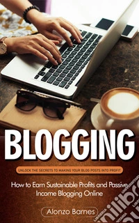 Blogging: Unlock the Secrets to Making Your Blog Posts Into Profit (How to Earn Sustainable Profits and Passive Income Blogging Online). E-book. Formato EPUB ebook