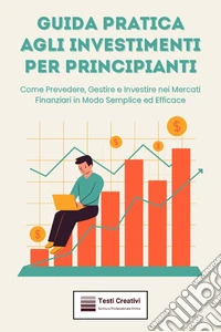 Guida Pratica agli Investimenti per PrincipiantiCome Prevedere, Gestire e Investire nei Mercati Finanziari in Modo Semplice ed Efficace. E-book. Formato EPUB ebook