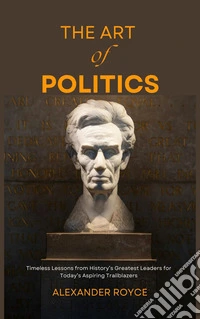 The Art of PoliticsTimeless Lessons from History’s Greatest Leaders for Today’s Aspiring Trailblazers. E-book. Formato EPUB ebook
