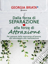 Dalla forza di separazione alla forza di attrazionePer passare dalla mancanza all'amore, dal sabotaggio alla realizzazione. E-book. Formato EPUB ebook