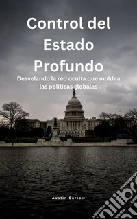 Control del Estado ProfundoDesvelando la red oculta que moldea las políticas globales. E-book. Formato EPUB ebook