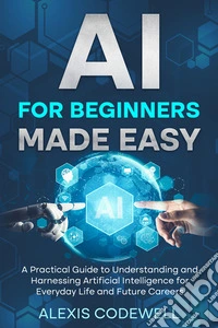 AI For Beginners Made EasyA Practical Guide To Understanding And Harnessing Artificial Intelligence For Everyday Life And Future Careers. E-book. Formato EPUB ebook