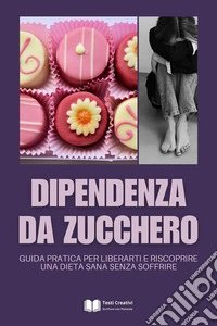 Dipendenza da ZuccheroGuida Pratica per Liberarti e Riscoprire una Dieta Sana Senza Soffrire. E-book. Formato EPUB ebook