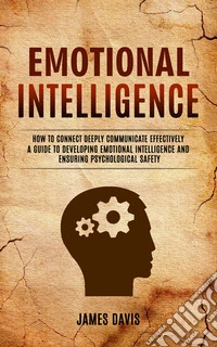 Emotional Intelligence: How to Connect Deeply Communicate Effectively (A Guide to Developing Emotional Intelligence and Ensuring Psychological Safety). E-book. Formato EPUB ebook