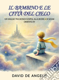 Il Bambino e le Città del CieloUn viaggio tra mondi sospesi, alla ricerca di sogni dimenticati. E-book. Formato EPUB ebook