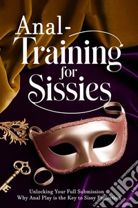 Anal Training for SissiesUnlocking Your Full Submission – Why Anal Play is the Key to Sissy Perfection. E-book. Formato EPUB ebook