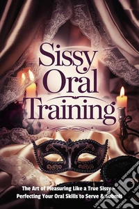 Sissy Oral Training: The Art of Pleasuring Like a True SissyPerfecting Your Oral Skills to Serve & Submit. E-book. Formato EPUB ebook
