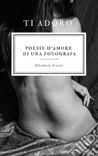 Ti adoroPoesie d'amore di una fotografa. E-book. Formato EPUB ebook